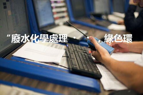 “廢水化學處理，綠色環(huán)保新篇章”